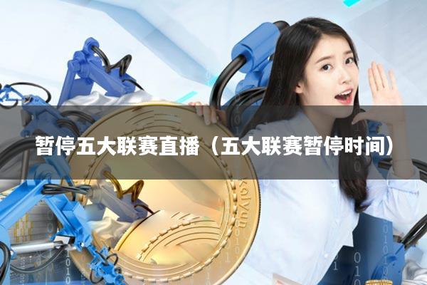暂停五大联赛直播（五大联赛暂停时间）