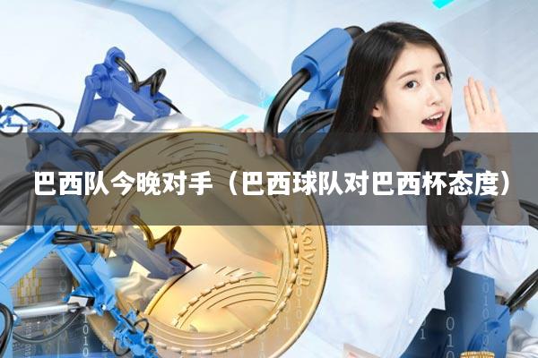 巴西队今晚对手(巴西球队对巴西杯态度)