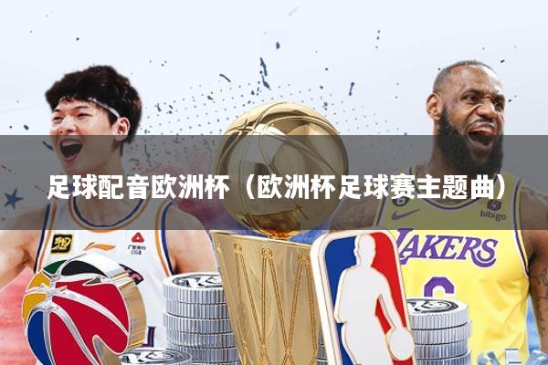 足球配音欧洲杯(欧洲杯足球赛主题曲)