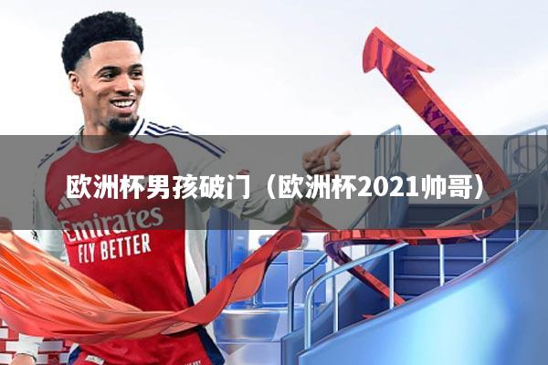 欧洲杯男孩破门(欧洲杯2021帅哥)