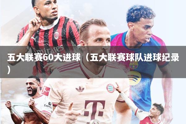五大联赛60大进球（五大联赛球队进球纪录）